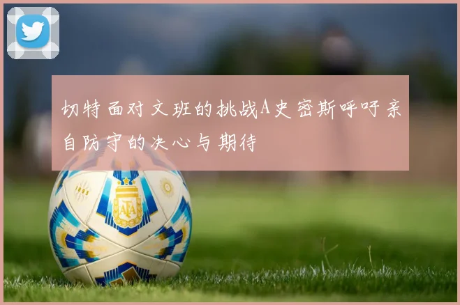 切特面对文班的挑战A史密斯呼吁亲自防守的决心与期待