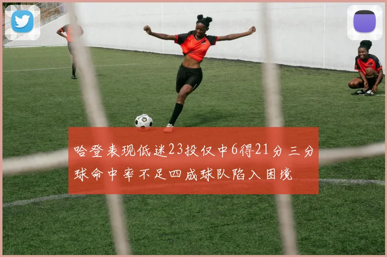 哈登表现低迷23投仅中6得21分三分球命中率不足四成球队陷入困境
