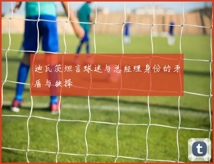 迪瓦茨坦言球迷与总经理身份的矛盾与抉择