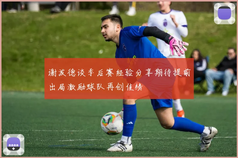 谢泼德谈季后赛经验分享期待提前出局激励球队再创佳绩