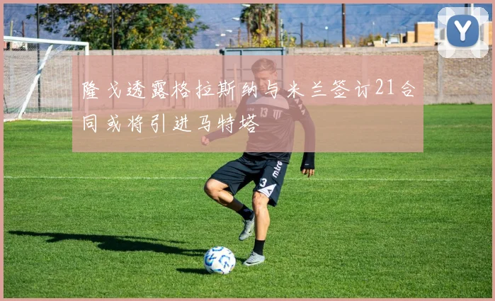 隆戈透露格拉斯纳与米兰签订21合同或将引进马特塔