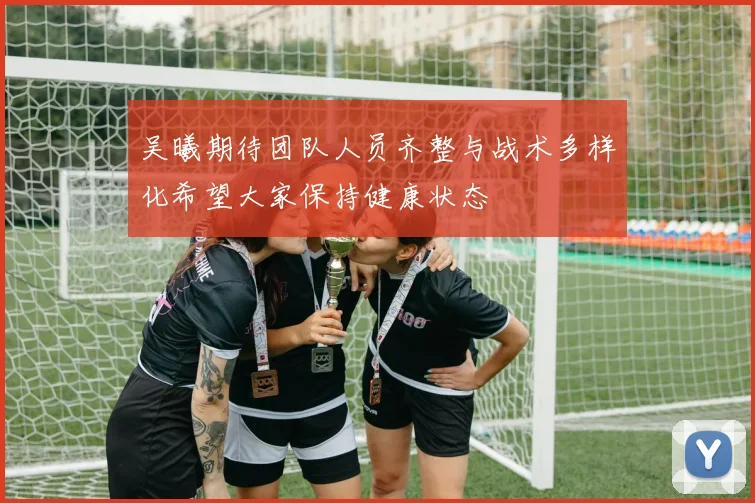 吴曦期待团队人员齐整与战术多样化希望大家保持健康状态
