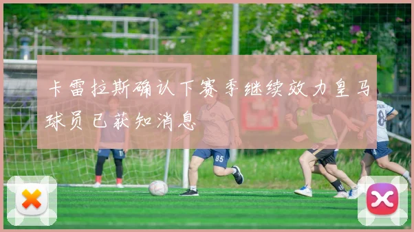 卡雷拉斯确认下赛季继续效力皇马球员已获知消息