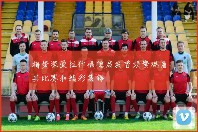 梅努深受拉什福德启发曾频繁观看其比赛和精彩集锦