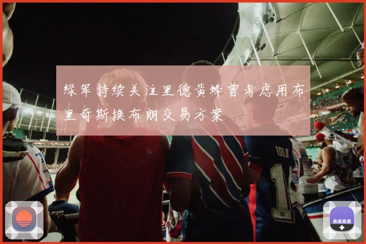 绿军持续关注里德黄蜂曾考虑用布里奇斯换布朗交易方案