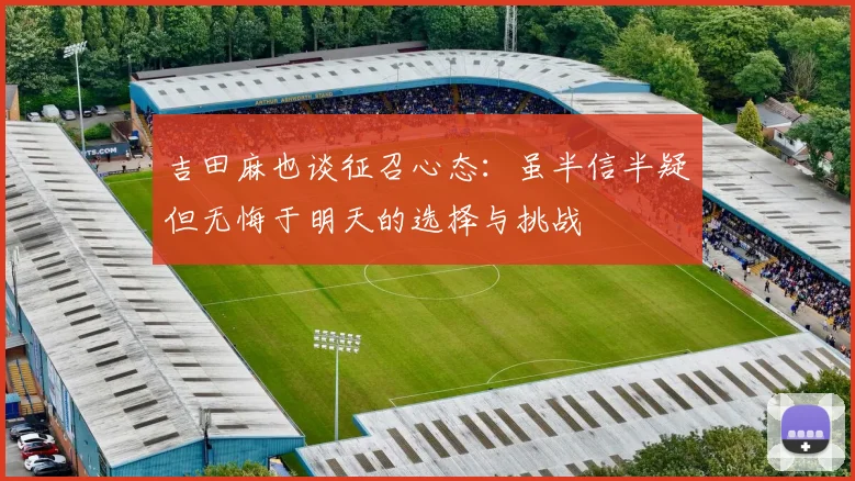 吉田麻也谈征召心态：虽半信半疑但无悔于明天的选择与挑战