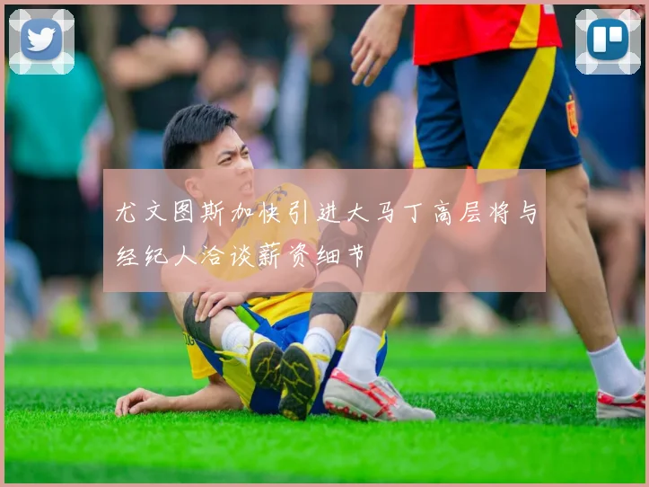 尤文图斯加快引进大马丁高层将与经纪人洽谈薪资细节