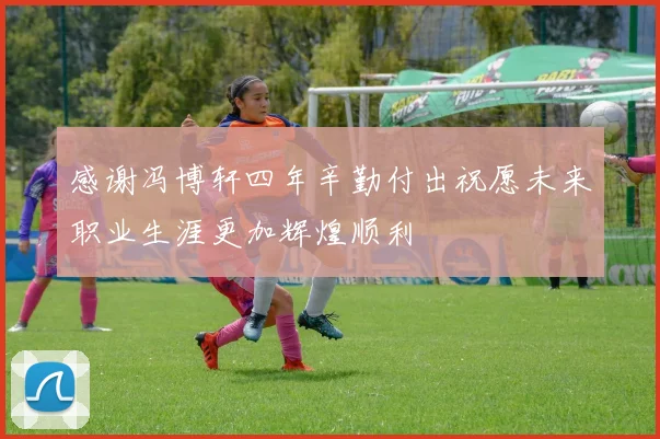 感谢冯博轩四年辛勤付出祝愿未来职业生涯更加辉煌顺利