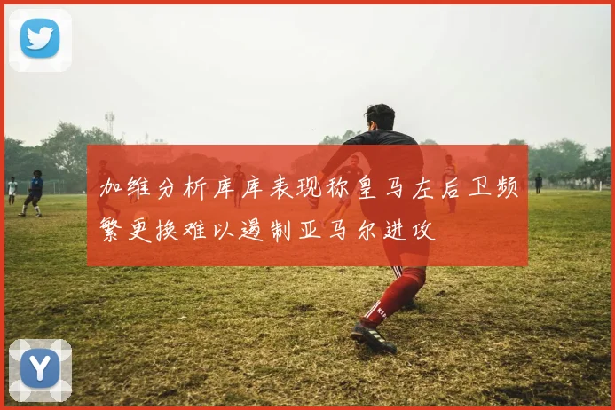 加维分析库库表现称皇马左后卫频繁更换难以遏制亚马尔进攻