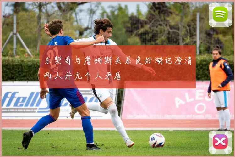 东契奇与詹姆斯关系良好湖记澄清两人并无个人矛盾
