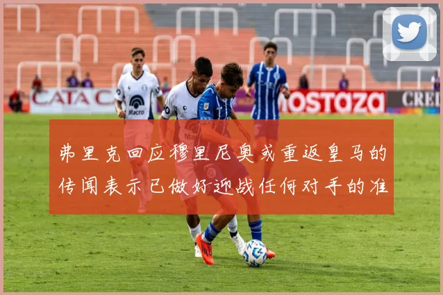弗里克回应穆里尼奥或重返皇马的传闻表示已做好迎战任何对手的准备