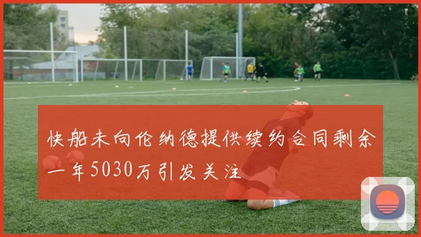 快船未向伦纳德提供续约合同剩余一年5030万引发关注