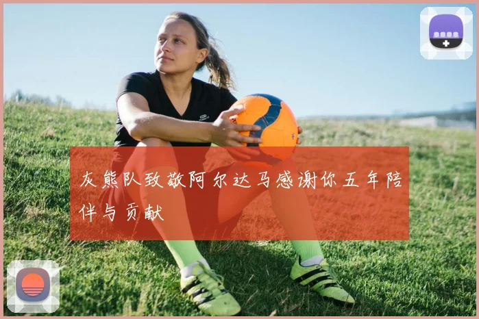 灰熊队致敬阿尔达马感谢你五年陪伴与贡献