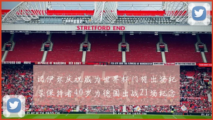 诺伊尔庆祝成为世界杯门将出场纪录保持者40岁为德国出战21场纪念照曝光