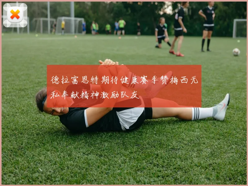 德拉富恩特期待健康赛季赞梅西无私奉献精神激励队友