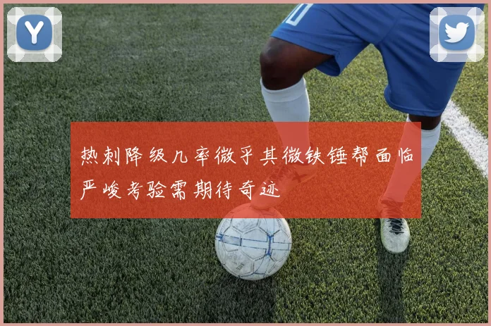 热刺降级几率微乎其微铁锤帮面临严峻考验需期待奇迹