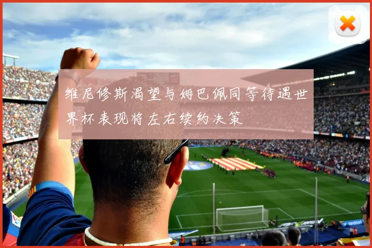 维尼修斯渴望与姆巴佩同等待遇世界杯表现将左右续约决策