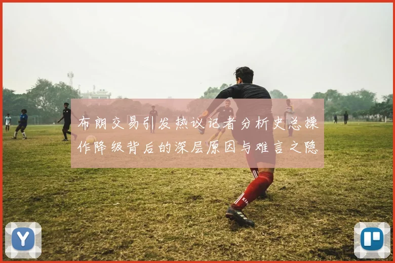 布朗交易引发热议记者分析史总操作降级背后的深层原因与难言之隐
