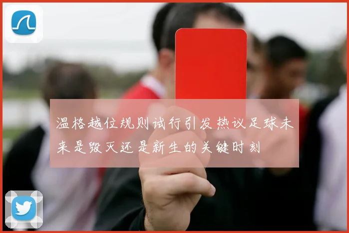温格越位规则试行引发热议足球未来是毁灭还是新生的关键时刻