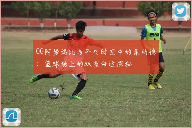 OG阿努诺比与平行时空中的莱纳德：篮球场上的双重命运探秘