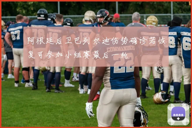 阿根廷后卫巴列尔迪伤势确诊若恢复可参加小组赛最后一轮
