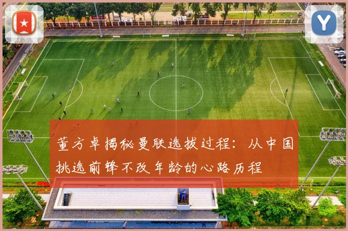 董方卓揭秘曼联选拔过程：从中国挑选前锋不改年龄的心路历程