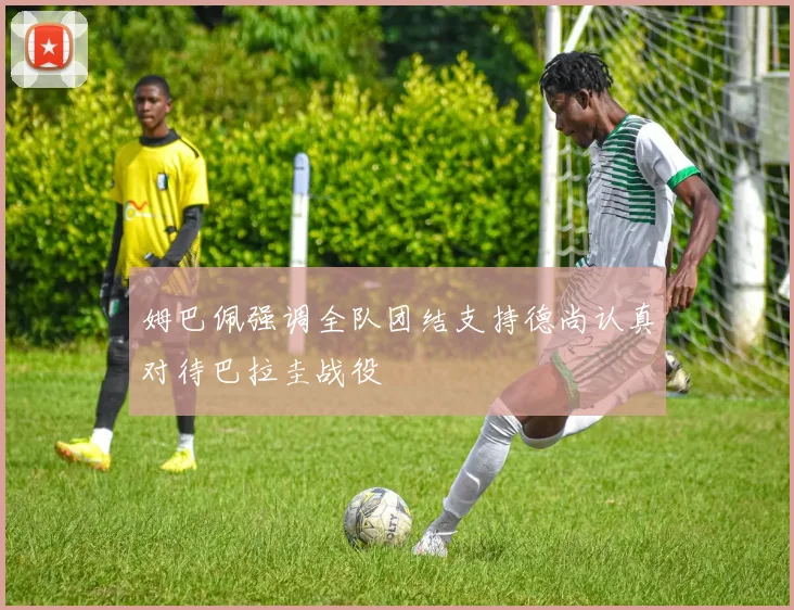 姆巴佩强调全队团结支持德尚认真对待巴拉圭战役