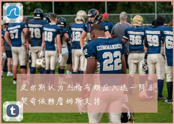 皮尔斯认为杰伦布朗应入选一阵东契奇依赖詹姆斯支持