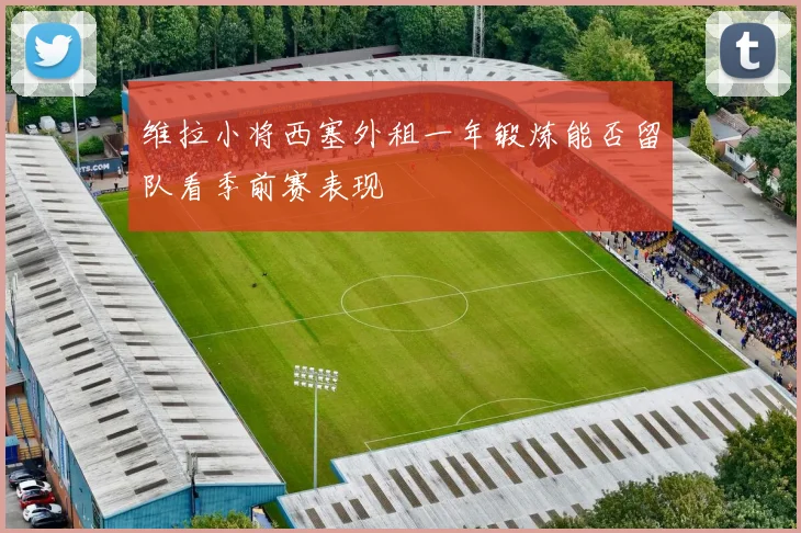 维拉小将西塞外租一年锻炼能否留队看季前赛表现