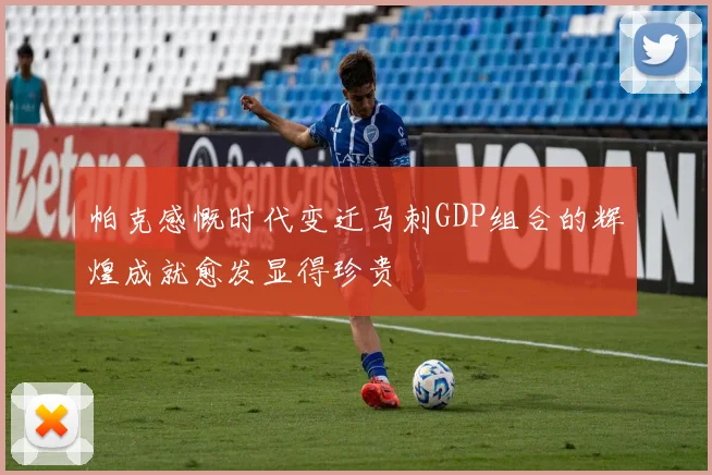 帕克感慨时代变迁马刺GDP组合的辉煌成就愈发显得珍贵