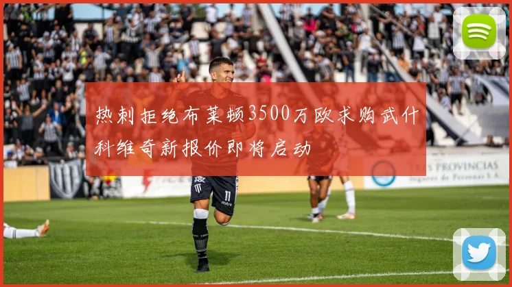 热刺拒绝布莱顿3500万欧求购武什科维奇新报价即将启动
